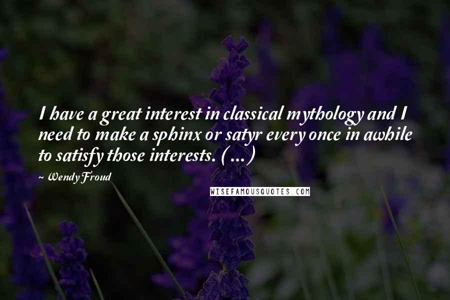 Wendy Froud Quotes: I have a great interest in classical mythology and I need to make a sphinx or satyr every once in awhile to satisfy those interests. ( ... )