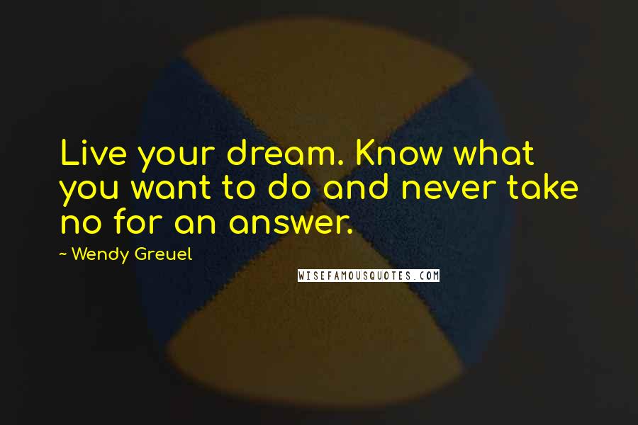 Wendy Greuel Quotes: Live your dream. Know what you want to do and never take no for an answer.