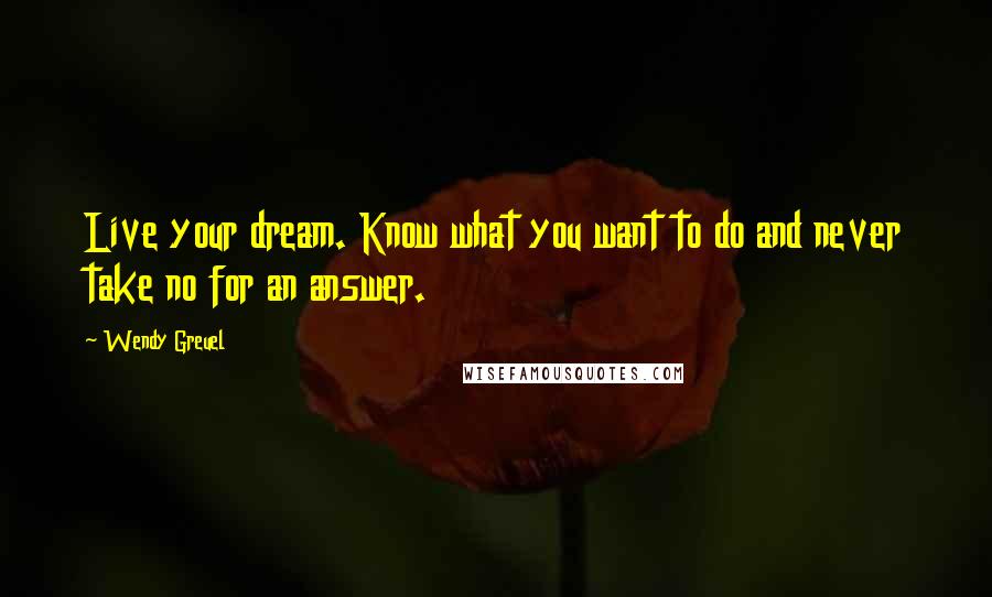 Wendy Greuel Quotes: Live your dream. Know what you want to do and never take no for an answer.