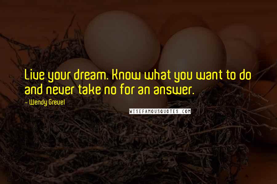 Wendy Greuel Quotes: Live your dream. Know what you want to do and never take no for an answer.