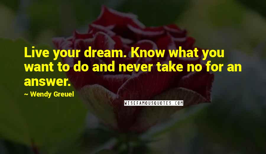 Wendy Greuel Quotes: Live your dream. Know what you want to do and never take no for an answer.