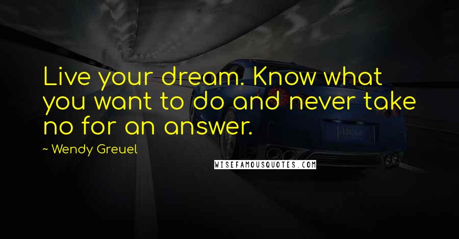 Wendy Greuel Quotes: Live your dream. Know what you want to do and never take no for an answer.