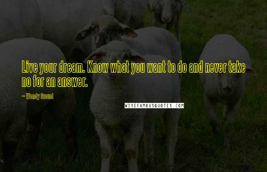 Wendy Greuel Quotes: Live your dream. Know what you want to do and never take no for an answer.