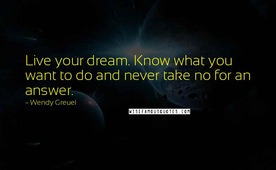 Wendy Greuel Quotes: Live your dream. Know what you want to do and never take no for an answer.