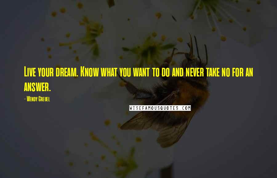 Wendy Greuel Quotes: Live your dream. Know what you want to do and never take no for an answer.