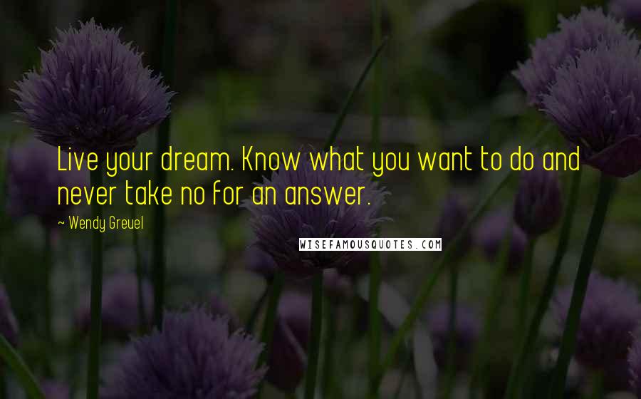 Wendy Greuel Quotes: Live your dream. Know what you want to do and never take no for an answer.