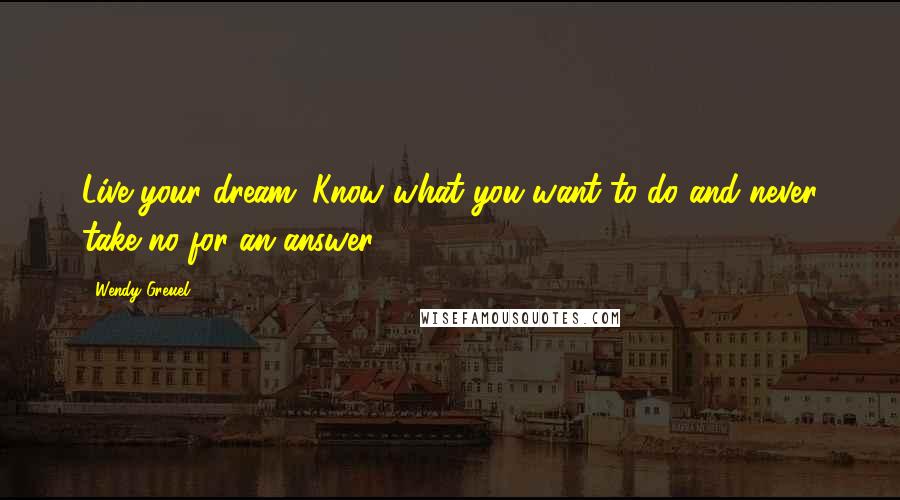 Wendy Greuel Quotes: Live your dream. Know what you want to do and never take no for an answer.