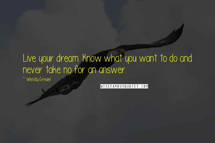 Wendy Greuel Quotes: Live your dream. Know what you want to do and never take no for an answer.