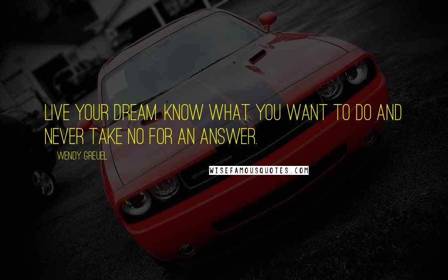 Wendy Greuel Quotes: Live your dream. Know what you want to do and never take no for an answer.