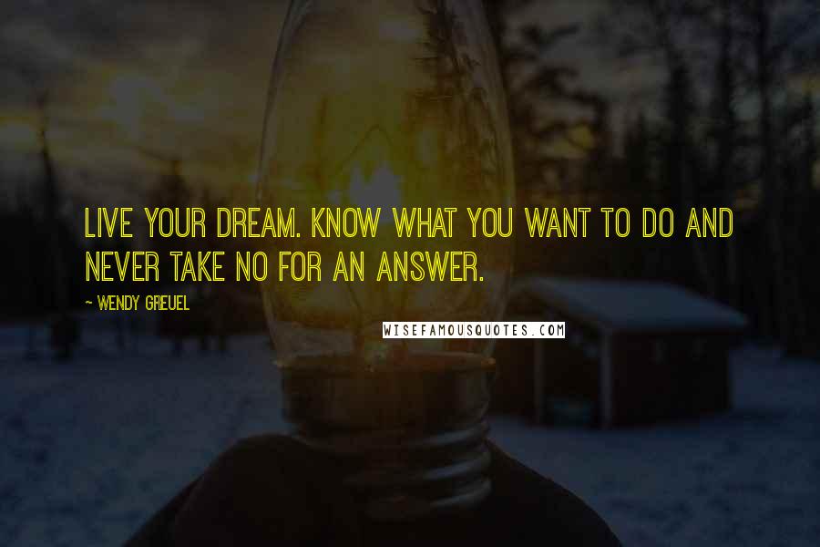 Wendy Greuel Quotes: Live your dream. Know what you want to do and never take no for an answer.