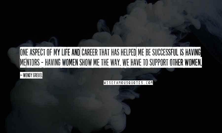 Wendy Greuel Quotes: One aspect of my life and career that has helped me be successful is having mentors - having women show me the way. We have to support other women.