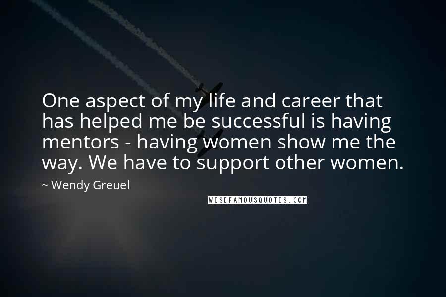 Wendy Greuel Quotes: One aspect of my life and career that has helped me be successful is having mentors - having women show me the way. We have to support other women.