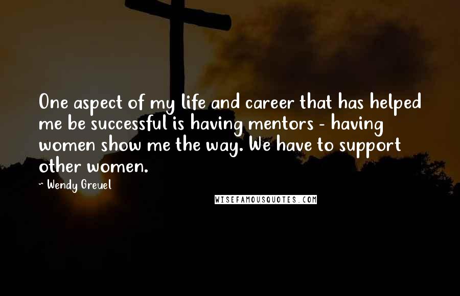 Wendy Greuel Quotes: One aspect of my life and career that has helped me be successful is having mentors - having women show me the way. We have to support other women.