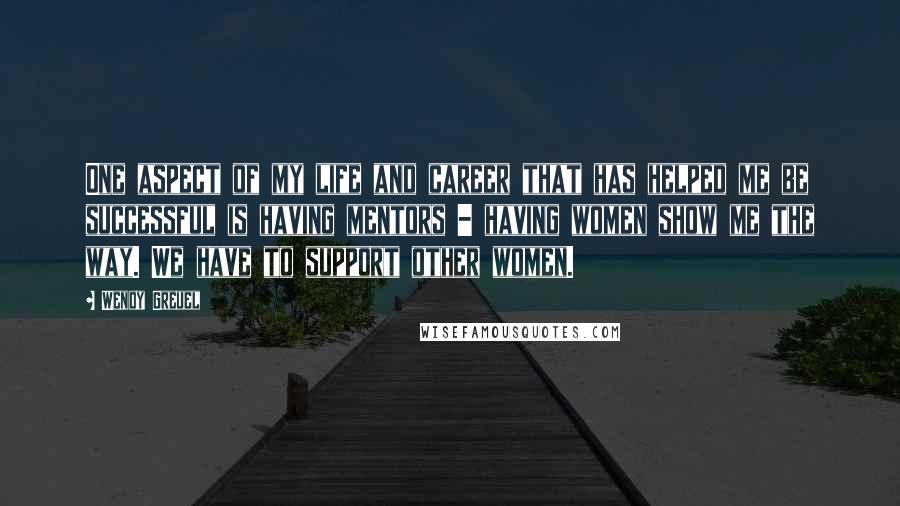 Wendy Greuel Quotes: One aspect of my life and career that has helped me be successful is having mentors - having women show me the way. We have to support other women.
