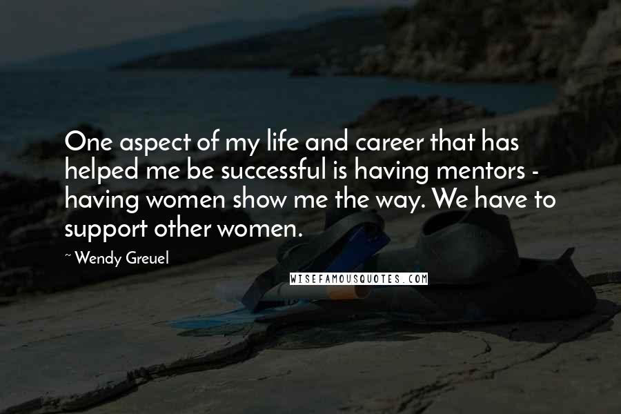 Wendy Greuel Quotes: One aspect of my life and career that has helped me be successful is having mentors - having women show me the way. We have to support other women.