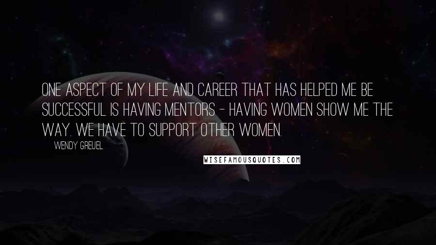 Wendy Greuel Quotes: One aspect of my life and career that has helped me be successful is having mentors - having women show me the way. We have to support other women.