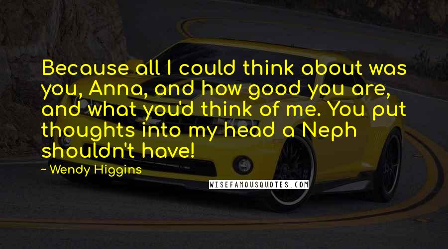 Wendy Higgins Quotes: Because all I could think about was you, Anna, and how good you are, and what you'd think of me. You put thoughts into my head a Neph shouldn't have!