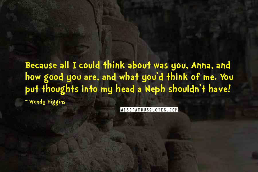 Wendy Higgins Quotes: Because all I could think about was you, Anna, and how good you are, and what you'd think of me. You put thoughts into my head a Neph shouldn't have!