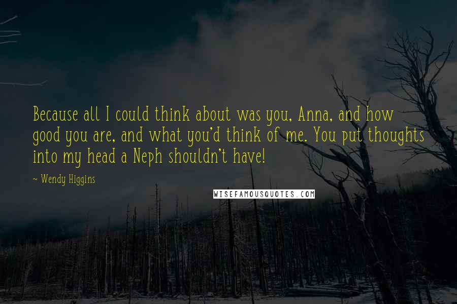 Wendy Higgins Quotes: Because all I could think about was you, Anna, and how good you are, and what you'd think of me. You put thoughts into my head a Neph shouldn't have!