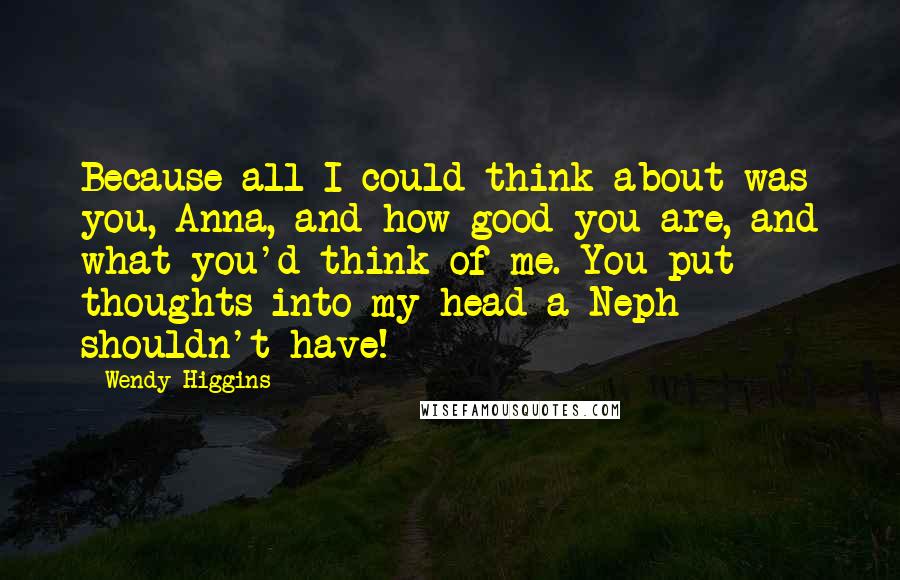 Wendy Higgins Quotes: Because all I could think about was you, Anna, and how good you are, and what you'd think of me. You put thoughts into my head a Neph shouldn't have!