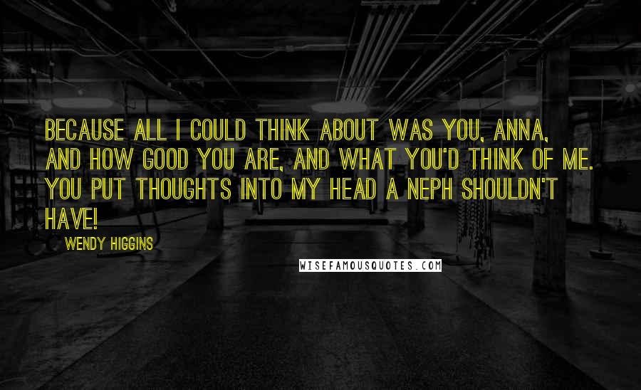 Wendy Higgins Quotes: Because all I could think about was you, Anna, and how good you are, and what you'd think of me. You put thoughts into my head a Neph shouldn't have!