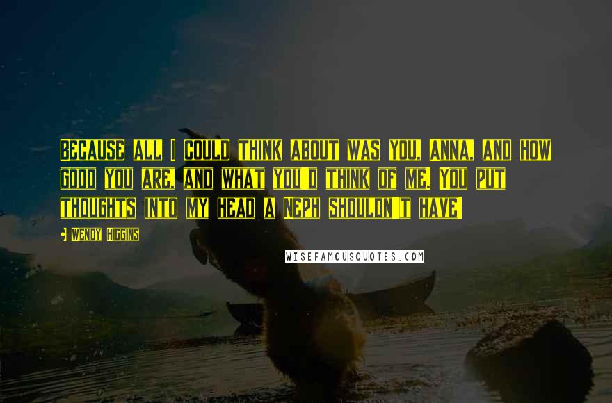 Wendy Higgins Quotes: Because all I could think about was you, Anna, and how good you are, and what you'd think of me. You put thoughts into my head a Neph shouldn't have!