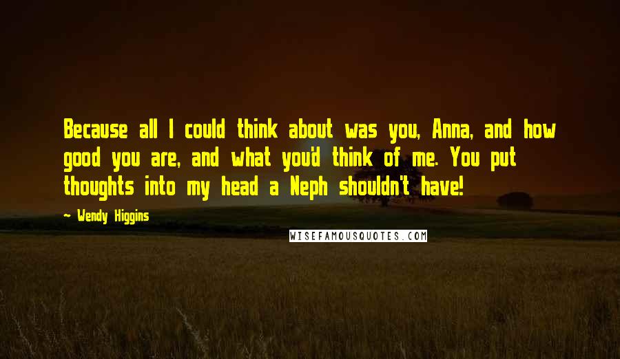 Wendy Higgins Quotes: Because all I could think about was you, Anna, and how good you are, and what you'd think of me. You put thoughts into my head a Neph shouldn't have!