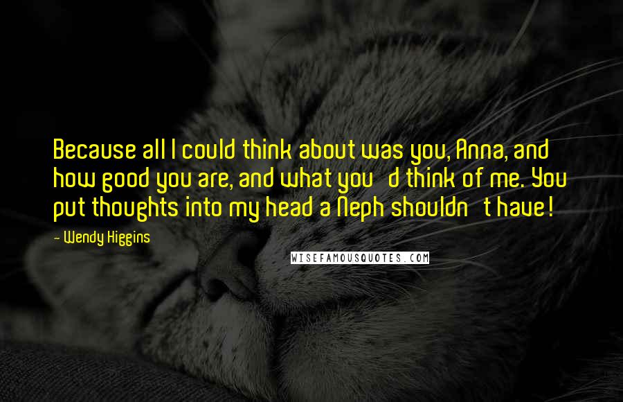 Wendy Higgins Quotes: Because all I could think about was you, Anna, and how good you are, and what you'd think of me. You put thoughts into my head a Neph shouldn't have!