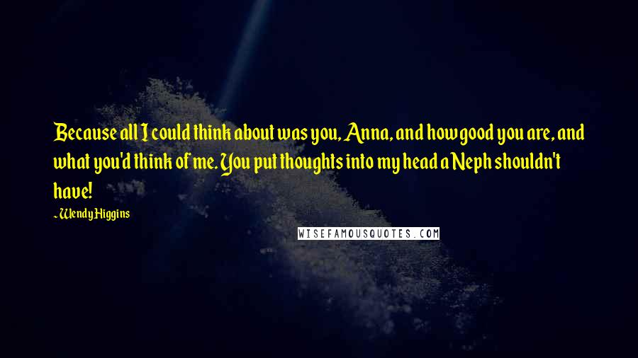 Wendy Higgins Quotes: Because all I could think about was you, Anna, and how good you are, and what you'd think of me. You put thoughts into my head a Neph shouldn't have!
