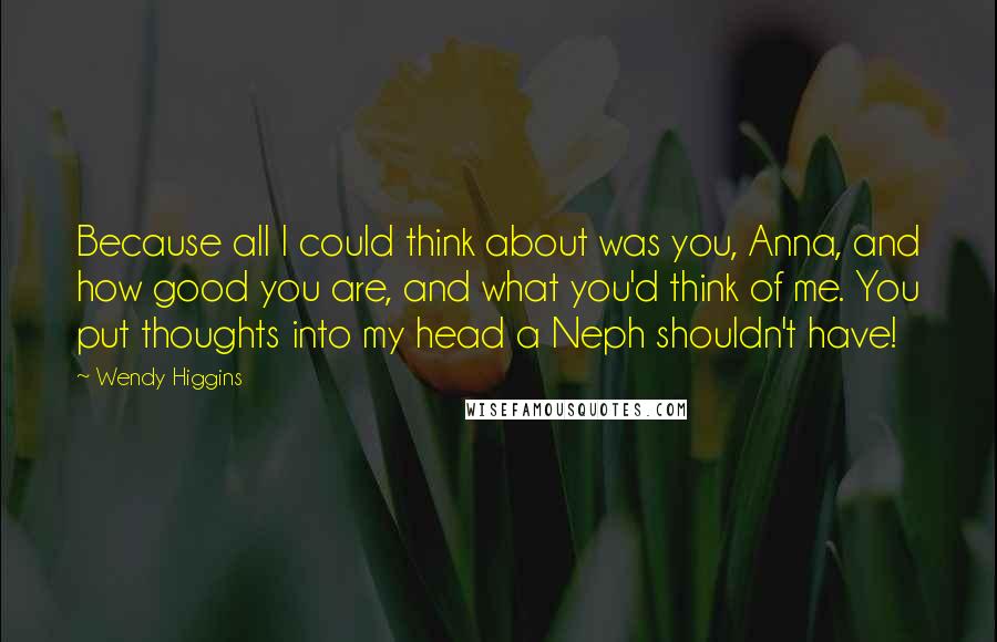 Wendy Higgins Quotes: Because all I could think about was you, Anna, and how good you are, and what you'd think of me. You put thoughts into my head a Neph shouldn't have!