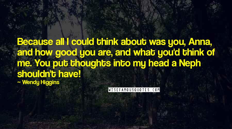 Wendy Higgins Quotes: Because all I could think about was you, Anna, and how good you are, and what you'd think of me. You put thoughts into my head a Neph shouldn't have!