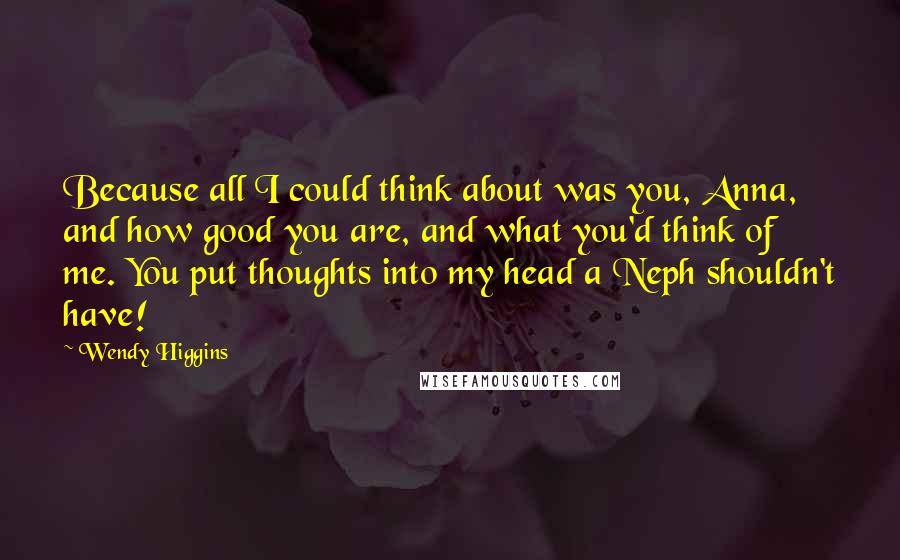 Wendy Higgins Quotes: Because all I could think about was you, Anna, and how good you are, and what you'd think of me. You put thoughts into my head a Neph shouldn't have!