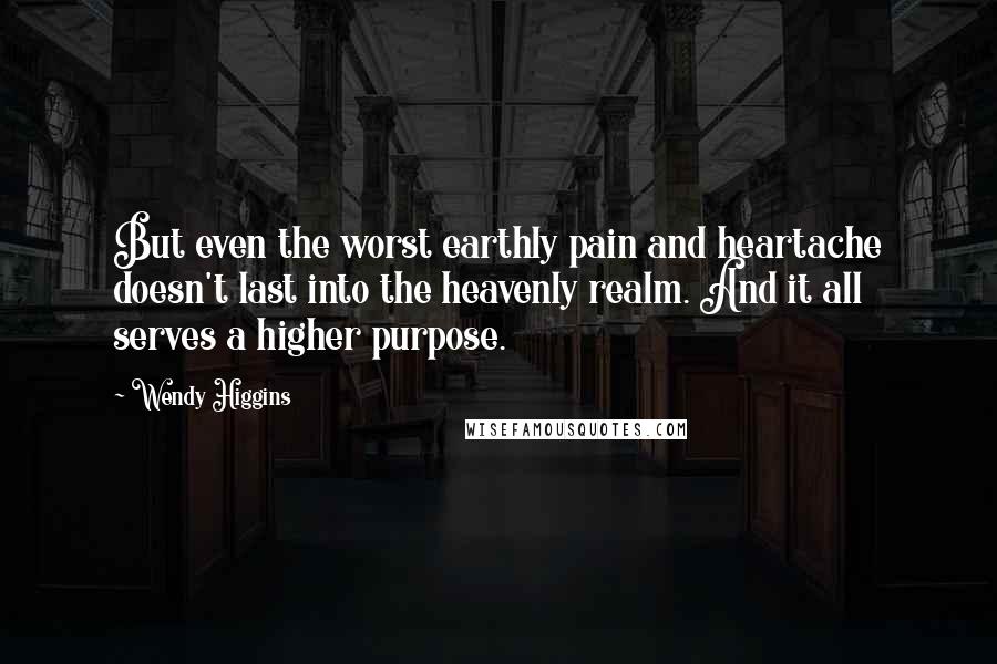 Wendy Higgins Quotes: But even the worst earthly pain and heartache doesn't last into the heavenly realm. And it all serves a higher purpose.