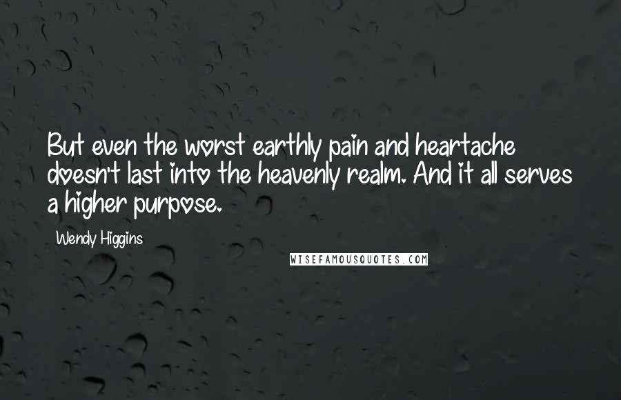 Wendy Higgins Quotes: But even the worst earthly pain and heartache doesn't last into the heavenly realm. And it all serves a higher purpose.