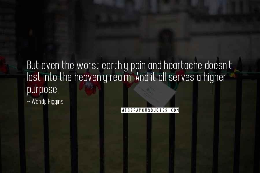 Wendy Higgins Quotes: But even the worst earthly pain and heartache doesn't last into the heavenly realm. And it all serves a higher purpose.