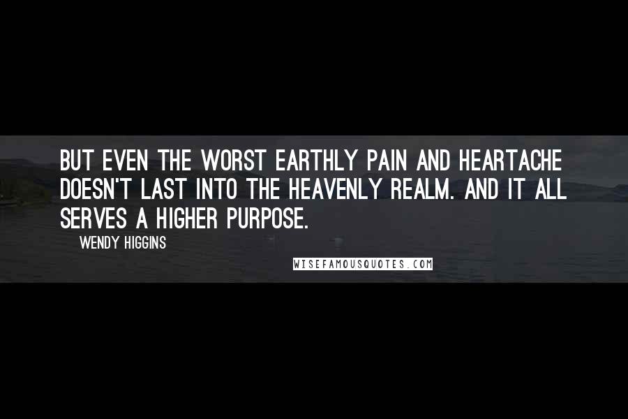 Wendy Higgins Quotes: But even the worst earthly pain and heartache doesn't last into the heavenly realm. And it all serves a higher purpose.