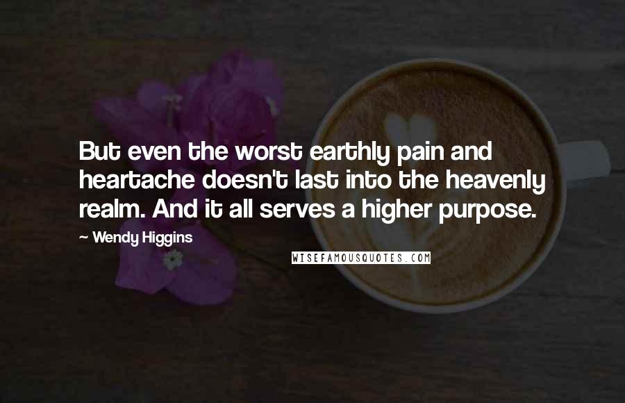Wendy Higgins Quotes: But even the worst earthly pain and heartache doesn't last into the heavenly realm. And it all serves a higher purpose.