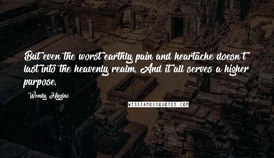 Wendy Higgins Quotes: But even the worst earthly pain and heartache doesn't last into the heavenly realm. And it all serves a higher purpose.