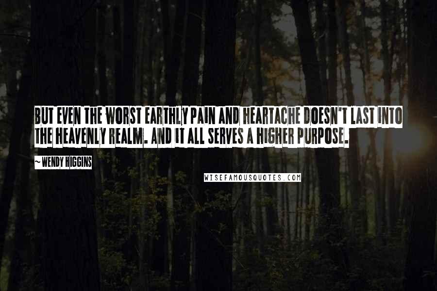 Wendy Higgins Quotes: But even the worst earthly pain and heartache doesn't last into the heavenly realm. And it all serves a higher purpose.