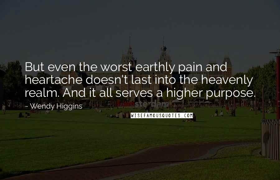 Wendy Higgins Quotes: But even the worst earthly pain and heartache doesn't last into the heavenly realm. And it all serves a higher purpose.