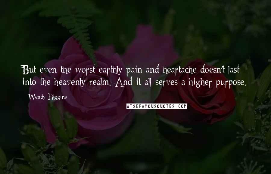 Wendy Higgins Quotes: But even the worst earthly pain and heartache doesn't last into the heavenly realm. And it all serves a higher purpose.