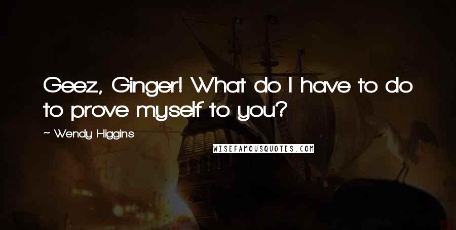 Wendy Higgins Quotes: Geez, Ginger! What do I have to do to prove myself to you?