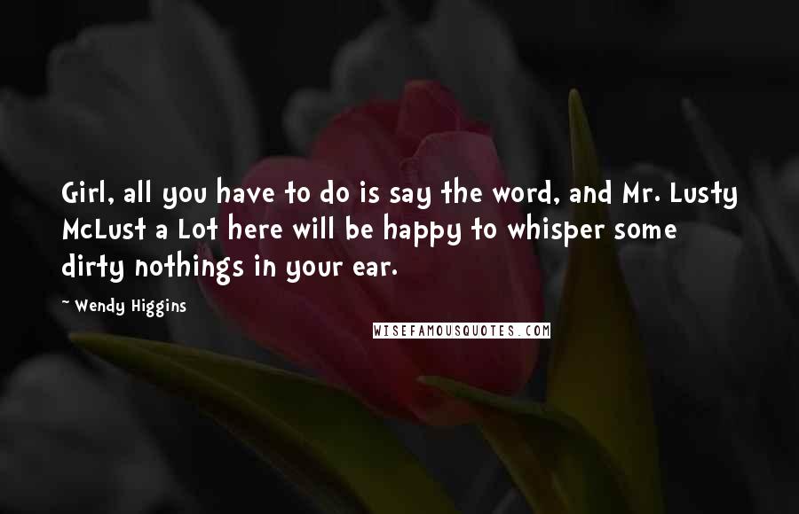 Wendy Higgins Quotes: Girl, all you have to do is say the word, and Mr. Lusty McLust a Lot here will be happy to whisper some dirty nothings in your ear.