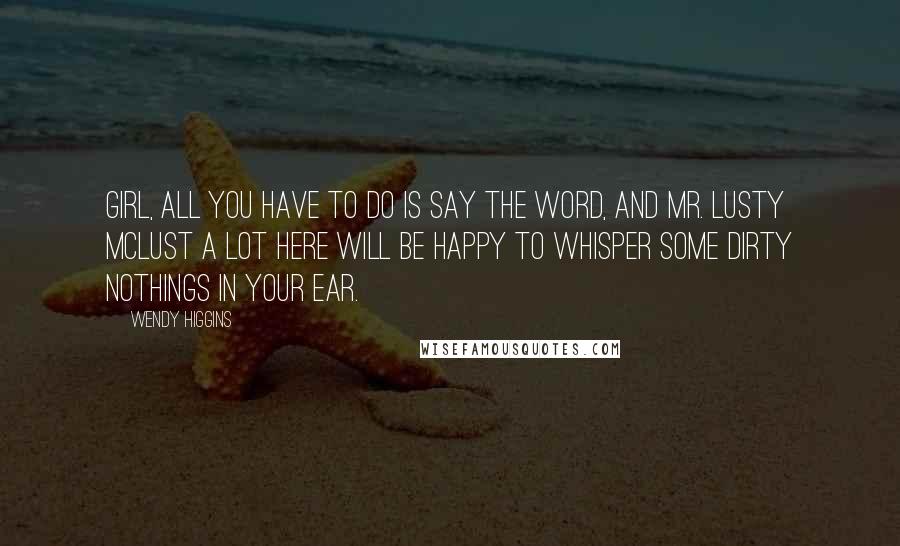 Wendy Higgins Quotes: Girl, all you have to do is say the word, and Mr. Lusty McLust a Lot here will be happy to whisper some dirty nothings in your ear.