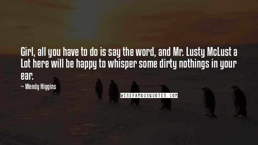 Wendy Higgins Quotes: Girl, all you have to do is say the word, and Mr. Lusty McLust a Lot here will be happy to whisper some dirty nothings in your ear.