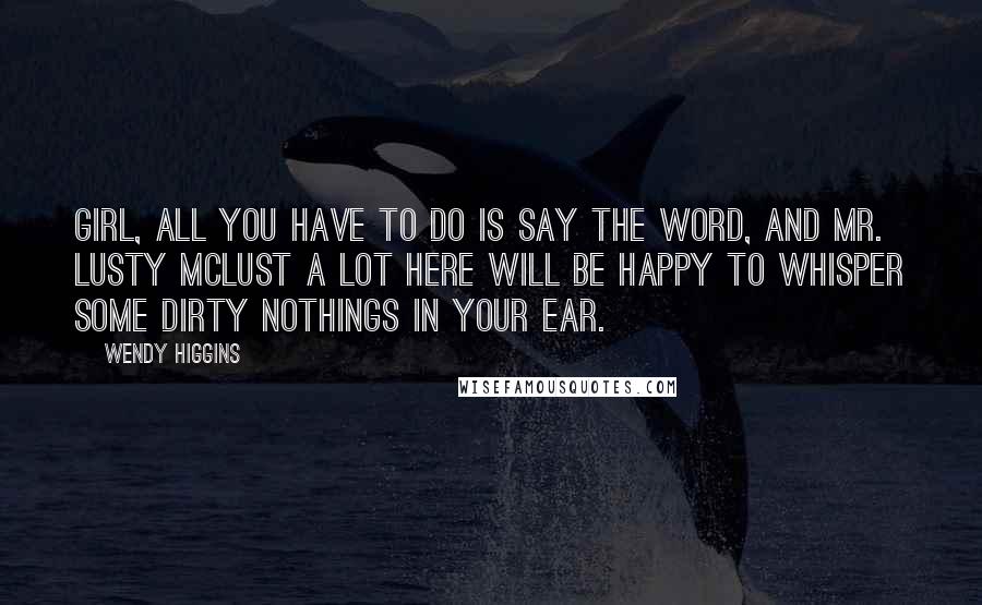 Wendy Higgins Quotes: Girl, all you have to do is say the word, and Mr. Lusty McLust a Lot here will be happy to whisper some dirty nothings in your ear.