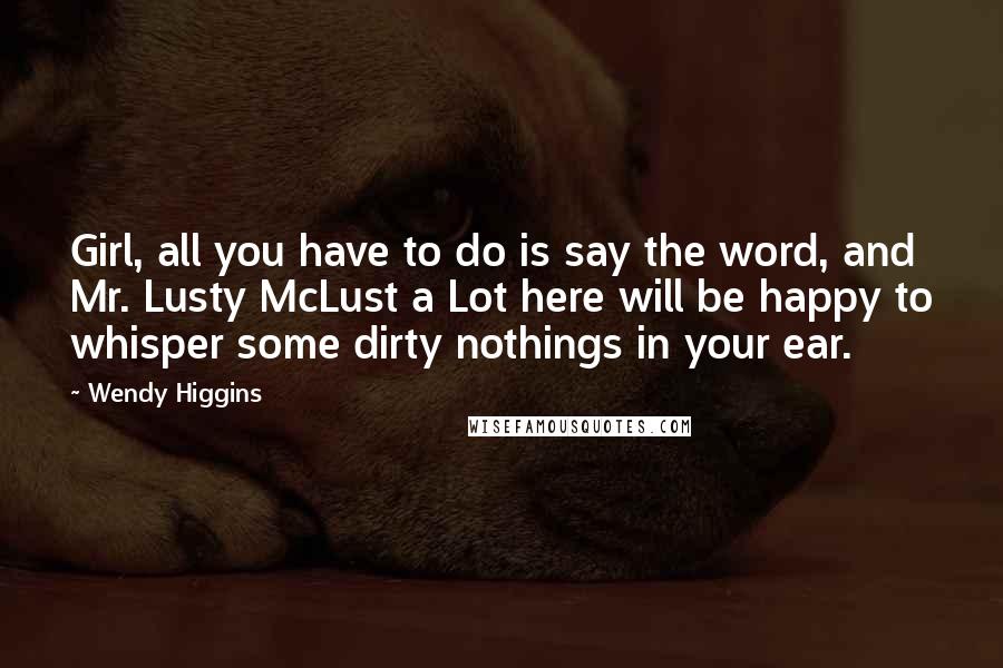Wendy Higgins Quotes: Girl, all you have to do is say the word, and Mr. Lusty McLust a Lot here will be happy to whisper some dirty nothings in your ear.