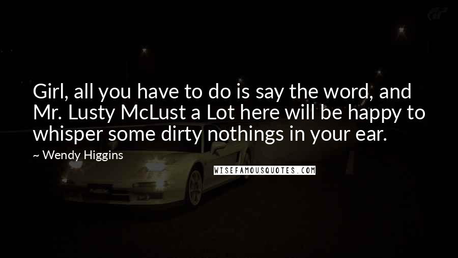 Wendy Higgins Quotes: Girl, all you have to do is say the word, and Mr. Lusty McLust a Lot here will be happy to whisper some dirty nothings in your ear.