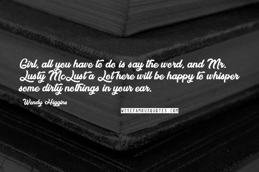 Wendy Higgins Quotes: Girl, all you have to do is say the word, and Mr. Lusty McLust a Lot here will be happy to whisper some dirty nothings in your ear.