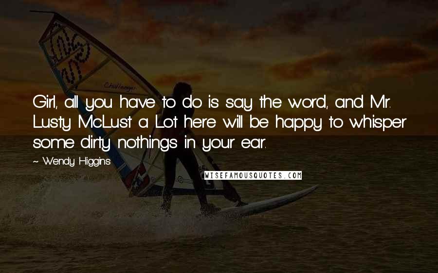 Wendy Higgins Quotes: Girl, all you have to do is say the word, and Mr. Lusty McLust a Lot here will be happy to whisper some dirty nothings in your ear.